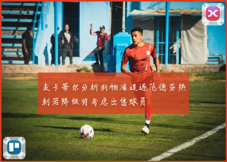 麦卡蒂尔分析利物浦追逐范德芬热刺若降级将考虑出售球员