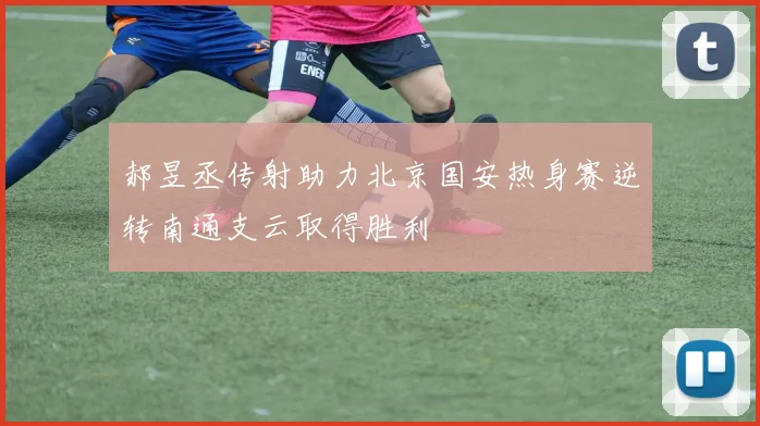 郝昱丞传射助力北京国安热身赛逆转南通支云取得胜利