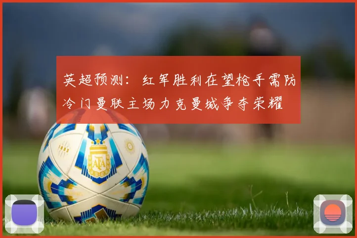 英超预测：红军胜利在望枪手需防冷门曼联主场力克曼城争夺荣耀