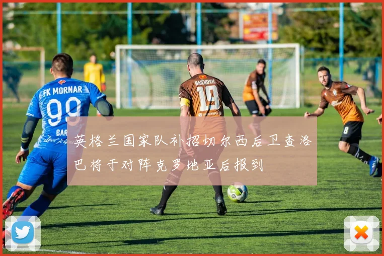 英格兰国家队补招切尔西后卫查洛巴将于对阵克罗地亚后报到