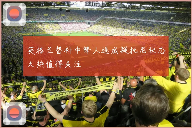 英格兰替补中锋人选成疑托尼状态火热值得关注