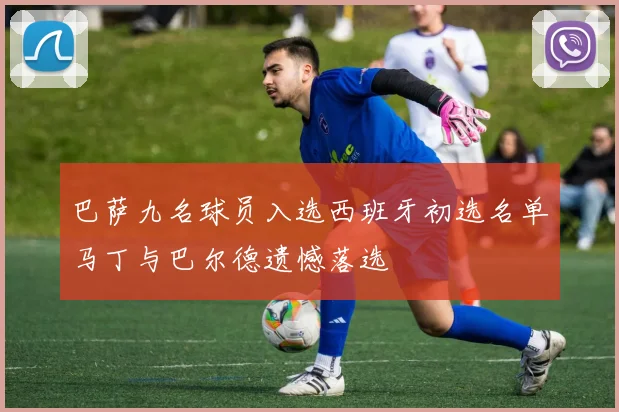 巴萨九名球员入选西班牙初选名单马丁与巴尔德遗憾落选