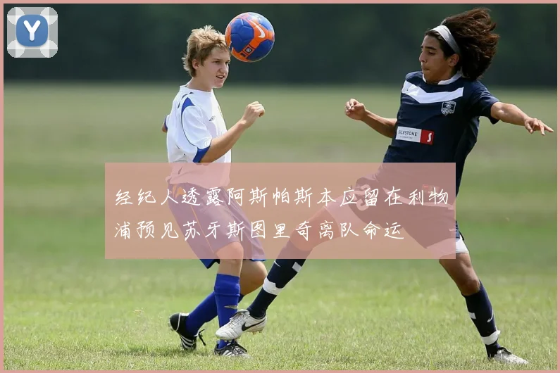 经纪人透露阿斯帕斯本应留在利物浦预见苏牙斯图里奇离队命运