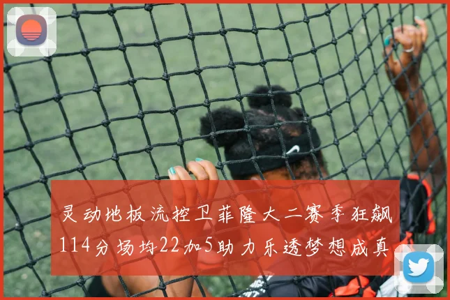 灵动地板流控卫菲隆大二赛季狂飙114分场均22加5助力乐透梦想成真