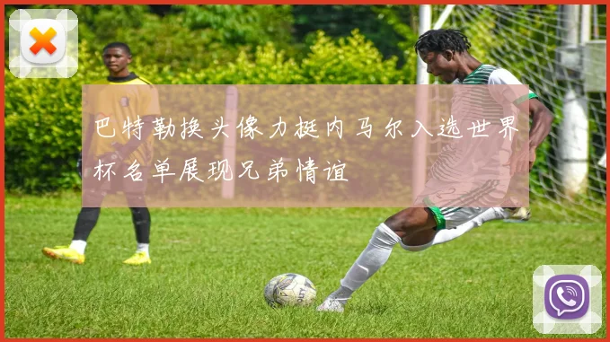 巴特勒换头像力挺内马尔入选世界杯名单展现兄弟情谊