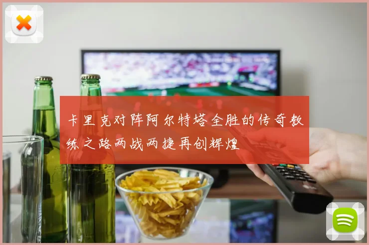 卡里克对阵阿尔特塔全胜的传奇教练之路两战两捷再创辉煌
