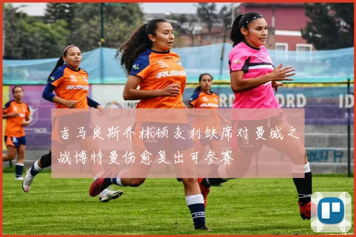 吉马良斯乔林顿麦利缺席对曼城之战博特曼伤愈复出可参赛