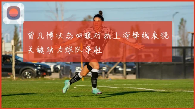 曾凡博状态回暖对抗上海锋线表现关键助力球队争胜