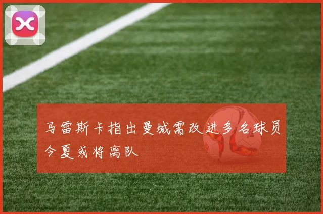 马雷斯卡指出曼城需改进多名球员今夏或将离队