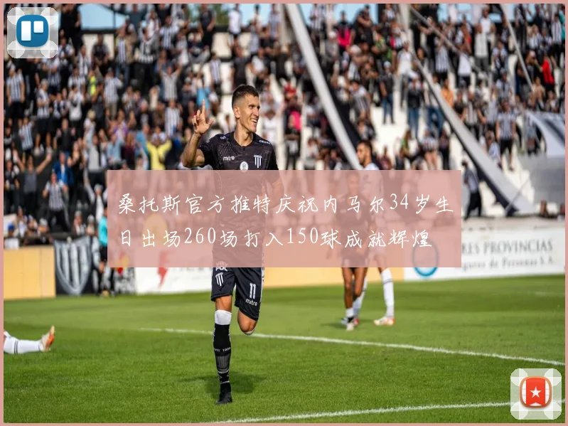 桑托斯官方推特庆祝内马尔34岁生日出场260场打入150球成就辉煌
