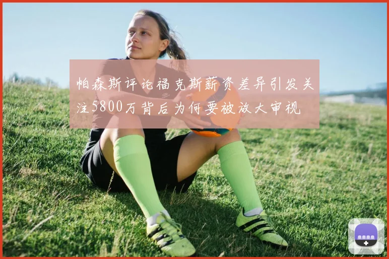 帕森斯评论福克斯薪资差异引发关注5800万背后为何要被放大审视