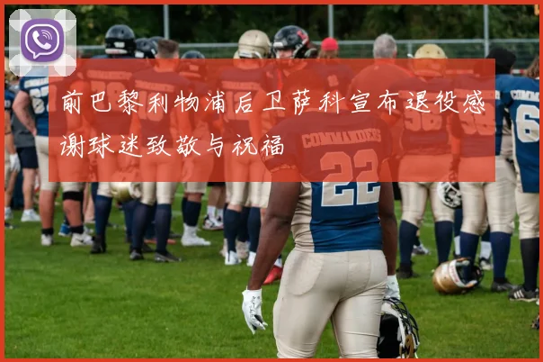 前巴黎利物浦后卫萨科宣布退役感谢球迷致敬与祝福