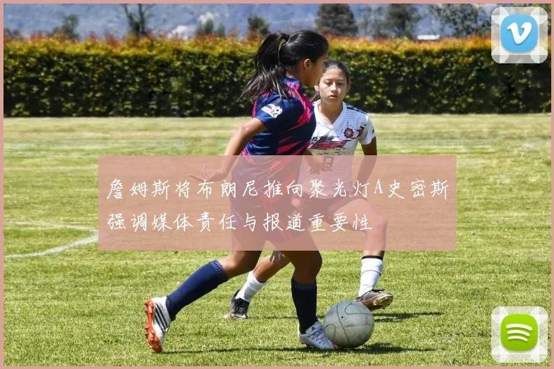 詹姆斯将布朗尼推向聚光灯A史密斯强调媒体责任与报道重要性
