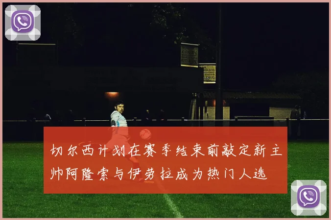 切尔西计划在赛季结束前敲定新主帅阿隆索与伊劳拉成为热门人选