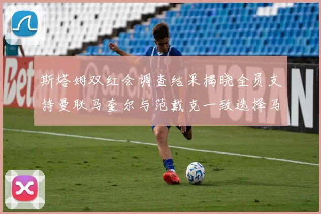 斯塔姆双红会调查结果揭晓全员支持曼联马奎尔与范戴克一致选择马奎尔