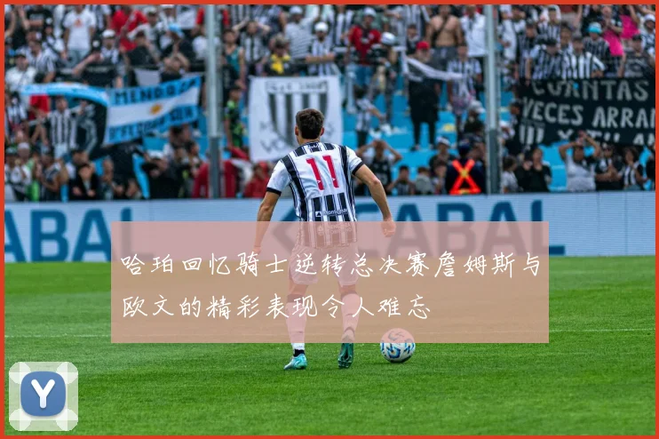 哈珀回忆骑士逆转总决赛詹姆斯与欧文的精彩表现令人难忘