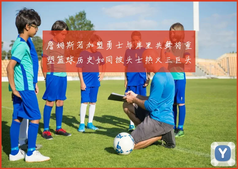 詹姆斯若加盟勇士与库里共舞将重塑篮球历史如同披头士热火三巨头再现
