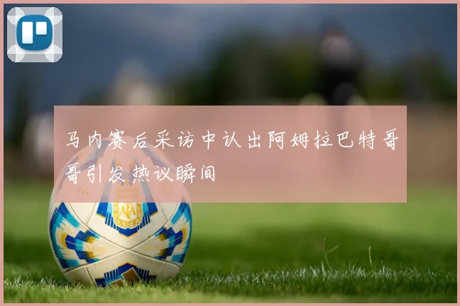 马内赛后采访中认出阿姆拉巴特哥哥引发热议瞬间