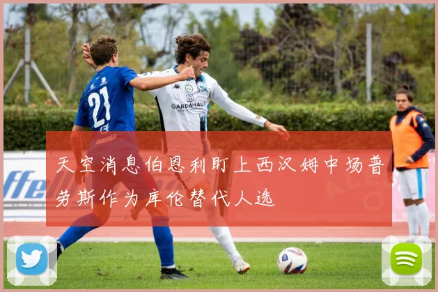 天空消息伯恩利盯上西汉姆中场普劳斯作为库伦替代人选